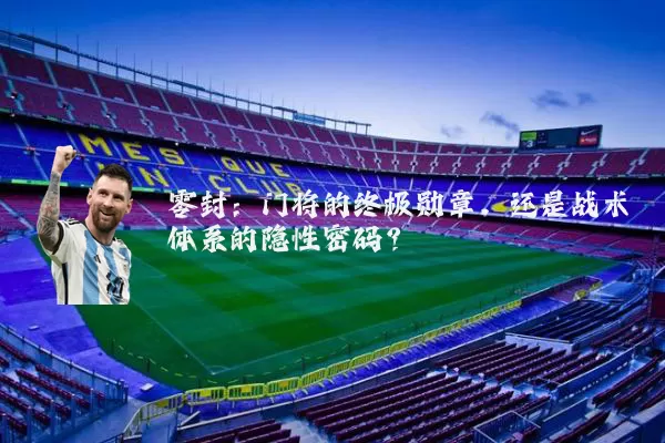 零封：门将的终极勋章，还是战术体系的隐性密码？
