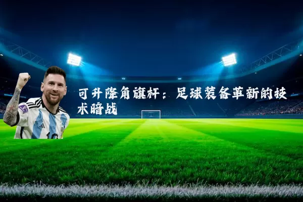 可升降角旗杆：足球装备革新的技术暗战