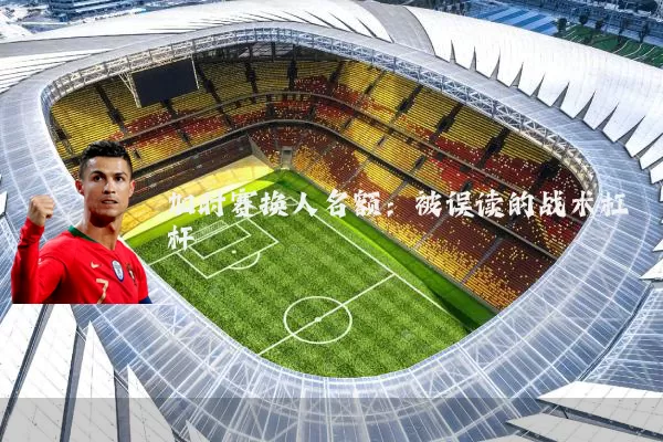 加时赛换人名额:被误读的战术杠杆
