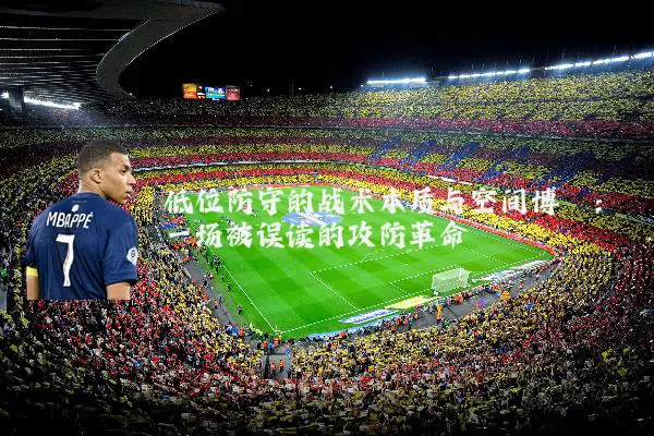 低位防守的战术本质与空间博弈：一场被误读的攻防革命