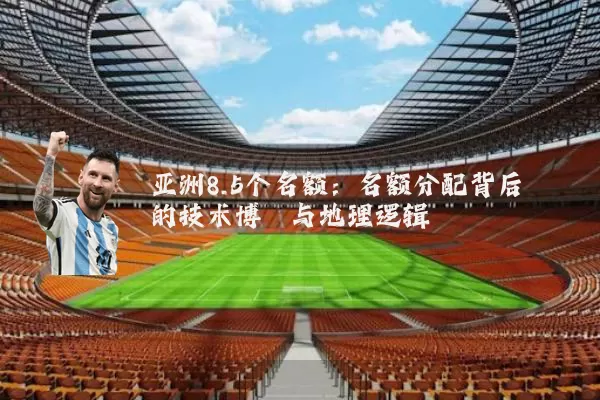 亚洲8.5个名额:名额分配背后的技术博弈与地理逻辑