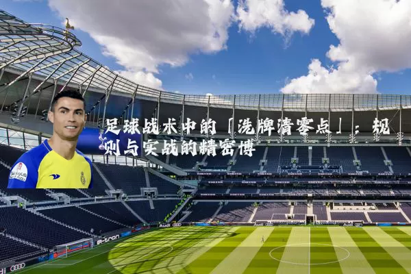 足球战术中的「洗牌清零点」:规则与实战的精密博弈