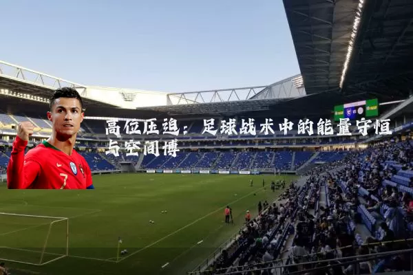 高位压迫:足球战术中的能量守恒与空间博弈